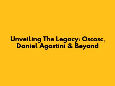 Unveiling The Legacy: Oscosc, Daniel Agostini & Beyond