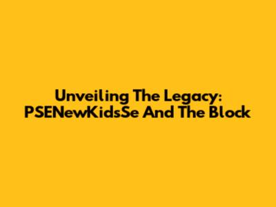Unveiling The Legacy: PSENewKidsSe And The Block
