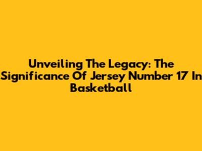 Unveiling The Legacy: The Significance Of Jersey Number 17 In Basketball