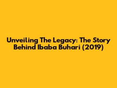Unveiling The Legacy: The Story Behind 'Ibaba Buhari' (2019)