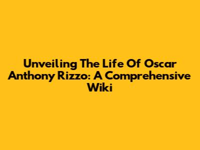 Unveiling The Life Of Oscar Anthony Rizzo: A Comprehensive Wiki