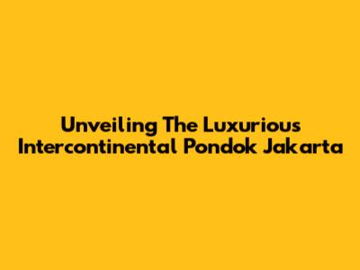Unveiling The Luxurious Intercontinental Pondok Jakarta
