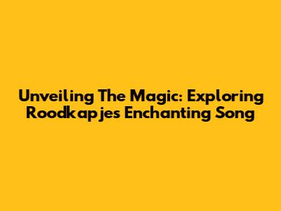 Unveiling The Magic: Exploring 'Roodkapje's' Enchanting Song