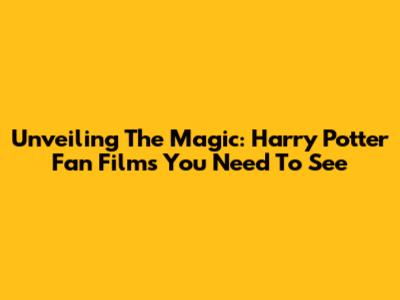 Unveiling The Magic: Harry Potter Fan Films You Need To See