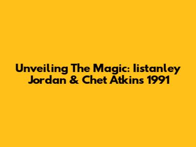 Unveiling The Magic: Iistanley Jordan & Chet Atkins 1991