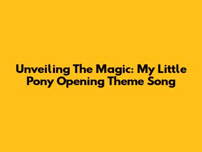 Unveiling The Magic: My Little Pony Opening Theme Song