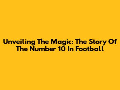 Unveiling The Magic: The Story Of The Number 10 In Football