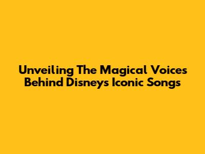 Unveiling The Magical Voices Behind Disney's Iconic Songs