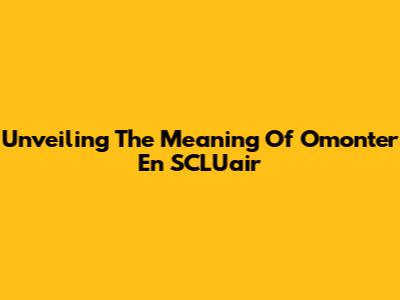 Unveiling The Meaning Of 'Omonter En SCLU'air'
