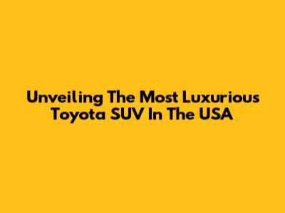 Unveiling The Most Luxurious Toyota SUV In The USA