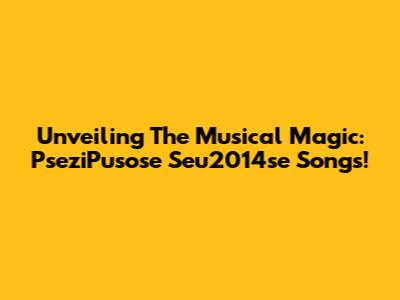 Unveiling The Musical Magic: PseziPusose Seu2014se Songs!