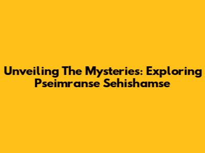 Unveiling The Mysteries: Exploring Pseimranse Sehishamse
