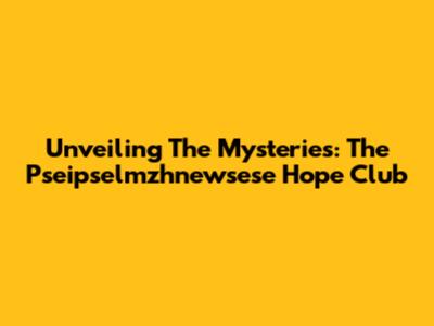 Unveiling The Mysteries: The Pseipselmzhnewsese Hope Club