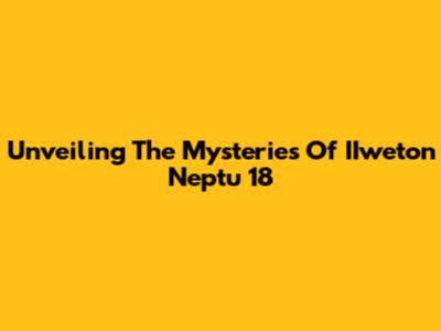 Unveiling The Mysteries Of IIweton Neptu 18