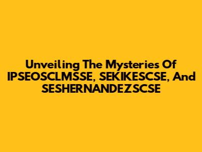 Unveiling The Mysteries Of IPSEOSCLMSSE, SEKIKESCSE, And SESHERNANDEZSCSE