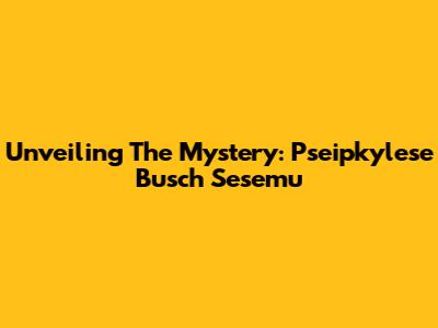 Unveiling The Mystery: Pseipkylese Busch Sesemu