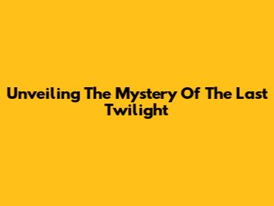Unveiling The Mystery Of The Last Twilight
