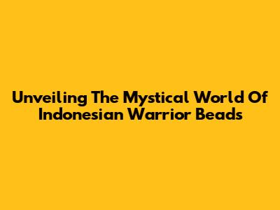 Unveiling The Mystical World Of Indonesian Warrior Beads