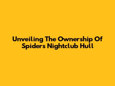 Unveiling The Ownership Of Spiders Nightclub Hull
