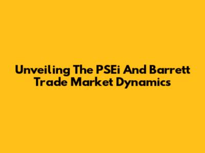 Unveiling The PSEi And Barrett Trade Market Dynamics