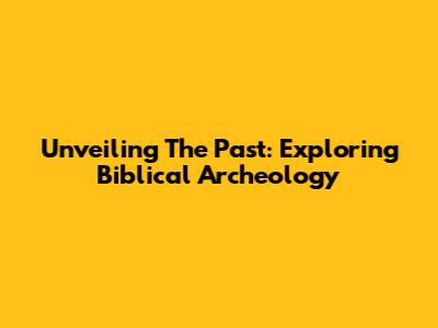 Unveiling The Past: Exploring Biblical Archeology