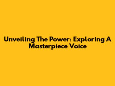 Unveiling The Power: Exploring A Masterpiece Voice