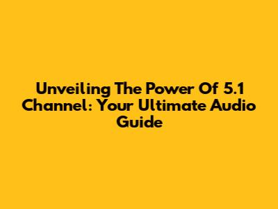 Unveiling The Power Of 5.1 Channel: Your Ultimate Audio Guide