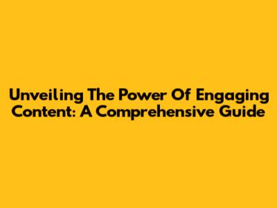 Unveiling The Power Of Engaging Content: A Comprehensive Guide