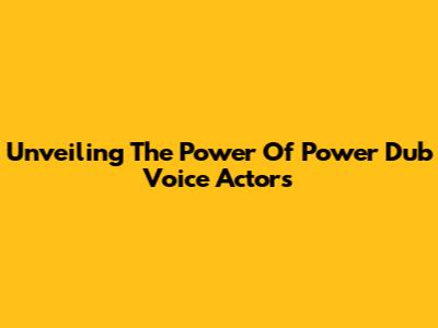 Unveiling The Power Of Power Dub Voice Actors