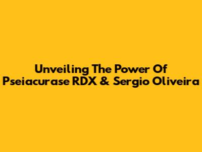 Unveiling The Power Of Pseiacurase RDX & Sergio Oliveira