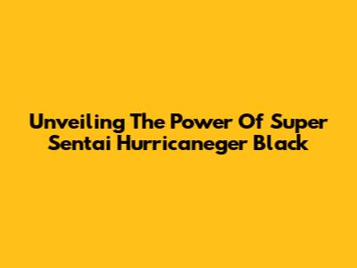 Unveiling The Power Of Super Sentai Hurricaneger Black