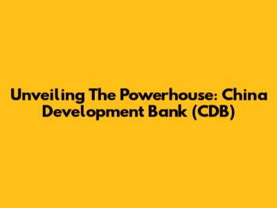 Unveiling The Powerhouse: China Development Bank (CDB)