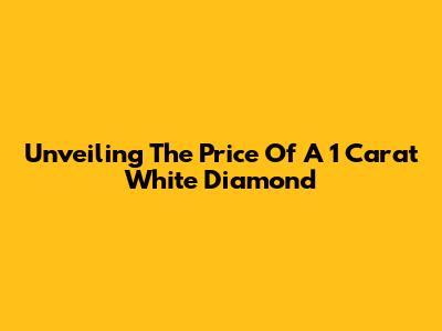 Unveiling The Price Of A 1 Carat White Diamond