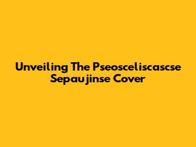 Unveiling The Pseosceliscascse Sepaujinse Cover