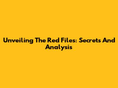 Unveiling The Red Files: Secrets And Analysis