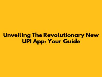 Unveiling The Revolutionary New UPI App: Your Guide