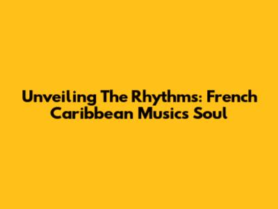 Unveiling The Rhythms: French Caribbean Music's Soul