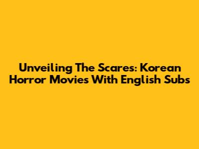 Unveiling The Scares: Korean Horror Movies With English Subs