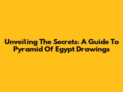 Unveiling The Secrets: A Guide To Pyramid Of Egypt Drawings