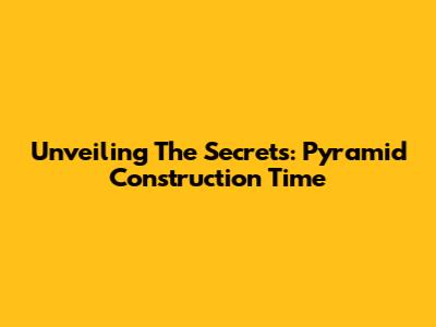Unveiling The Secrets: Pyramid Construction Time