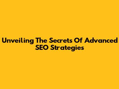 Unveiling The Secrets Of Advanced SEO Strategies