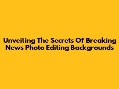 Unveiling The Secrets Of Breaking News Photo Editing Backgrounds