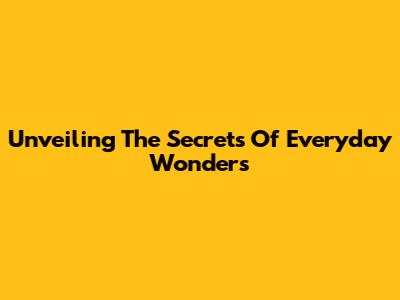 Unveiling The Secrets Of Everyday Wonders