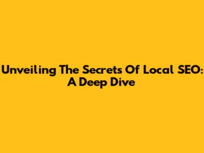 Unveiling The Secrets Of Local SEO: A Deep Dive