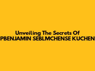Unveiling The Secrets Of PBENJAMIN SEBLMCHENSE KUCHEN