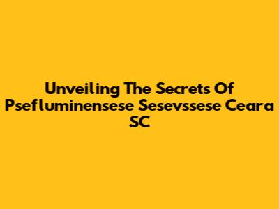Unveiling The Secrets Of Psefluminensese Sesevssese Ceara SC