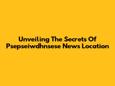 Unveiling The Secrets Of Psepseiwdhnsese News Location