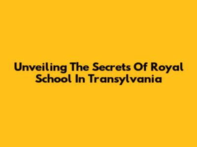 Unveiling The Secrets Of Royal School In Transylvania