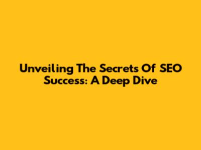 Unveiling The Secrets Of SEO Success: A Deep Dive