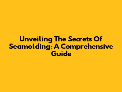 Unveiling The Secrets Of Seamolding: A Comprehensive Guide